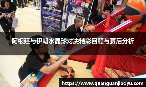 阿根廷与伊朗水晶球对决精彩回顾与赛后分析